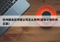 杭州国金区块链公司怎么样啊[国金公链杭州总部]