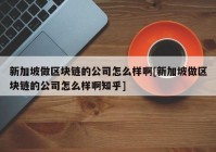 新加坡做区块链的公司怎么样啊[新加坡做区块链的公司怎么样啊知乎]