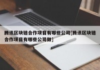 腾讯区块链合作项目有哪些公司[腾讯区块链合作项目有哪些公司做]