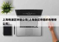 上海杨浦区块链公司[上海做区块链的有哪些公司]