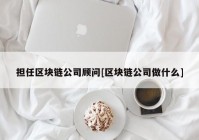 担任区块链公司顾问[区块链公司做什么]