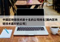 中国区块链技术前十名的公司排名[国内区块链技术最好的公司]