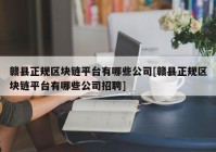 赣县正规区块链平台有哪些公司[赣县正规区块链平台有哪些公司招聘]