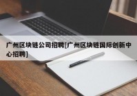 广州区块链公司招聘[广州区块链国际创新中心招聘]