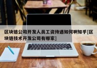 区块链公司开发人员工资待遇如何啊知乎[区块链技术开发公司有哪家]