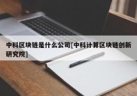 中科区块链是什么公司[中科计算区块链创新研究院]