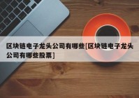 区块链电子龙头公司有哪些[区块链电子龙头公司有哪些股票]