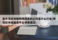 能开发区块链跨境结算的公司是什么行业[跨境区块链服务平台使用情况]