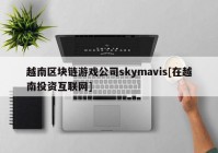 越南区块链游戏公司skymavis[在越南投资互联网]