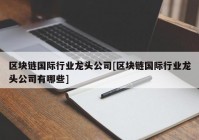 区块链国际行业龙头公司[区块链国际行业龙头公司有哪些]