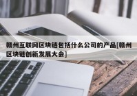 赣州互联网区块链包括什么公司的产品[赣州区块链创新发展大会]