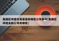 美国区块链交易渠道有哪些公司参与[美国区块链金融公司有哪些]