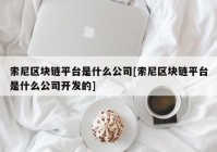 索尼区块链平台是什么公司[索尼区块链平台是什么公司开发的]